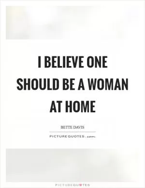 I believe one should be a woman at home Picture Quote #1