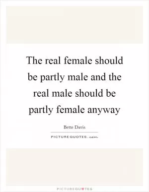 The real female should be partly male and the real male should be partly female anyway Picture Quote #1