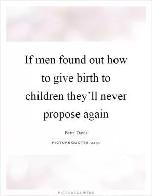 If men found out how to give birth to children they’ll never propose again Picture Quote #1