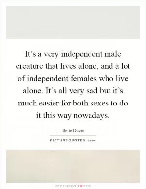 It’s a very independent male creature that lives alone, and a lot of independent females who live alone. It’s all very sad but it’s much easier for both sexes to do it this way nowadays Picture Quote #1