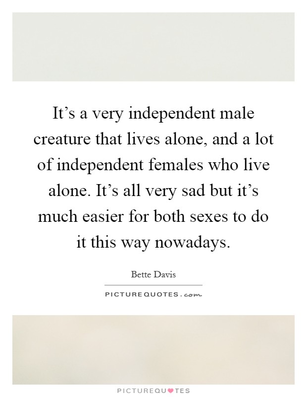It's a very independent male creature that lives alone, and a lot of independent females who live alone. It's all very sad but it's much easier for both sexes to do it this way nowadays Picture Quote #1