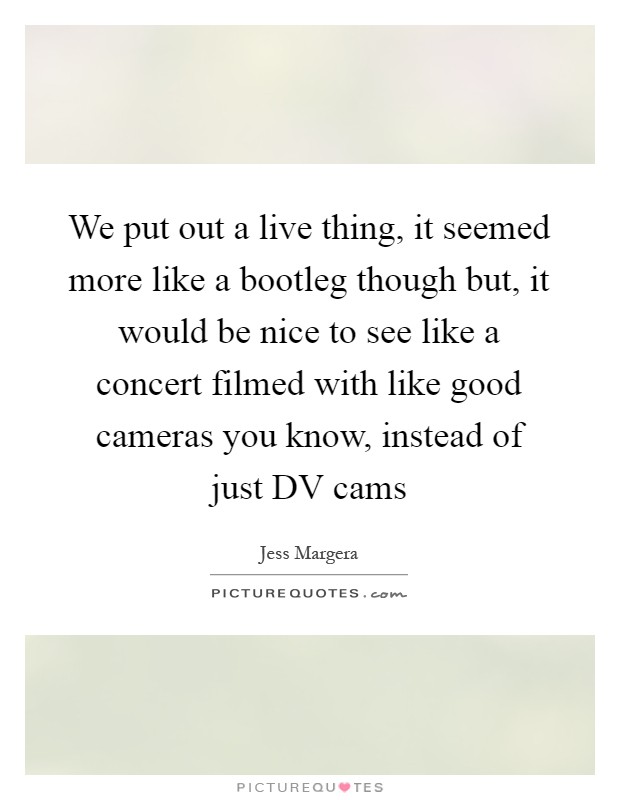 We put out a live thing, it seemed more like a bootleg though but, it would be nice to see like a concert filmed with like good cameras you know, instead of just DV cams Picture Quote #1