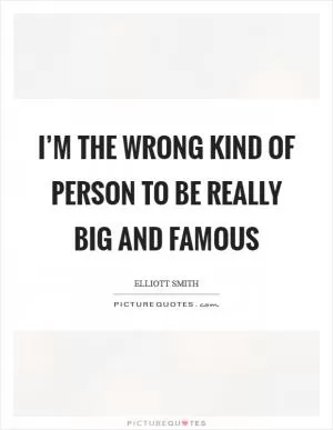 I’m the wrong kind of person to be really big and famous Picture Quote #1