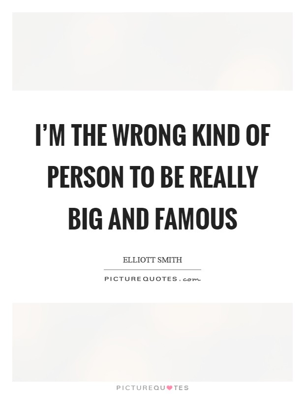 I'm the wrong kind of person to be really big and famous Picture Quote #1