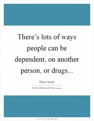 There’s lots of ways people can be dependent, on another person, or drugs Picture Quote #1