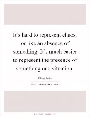 It’s hard to represent chaos, or like an absence of something. It’s much easier to represent the presence of something or a situation Picture Quote #1