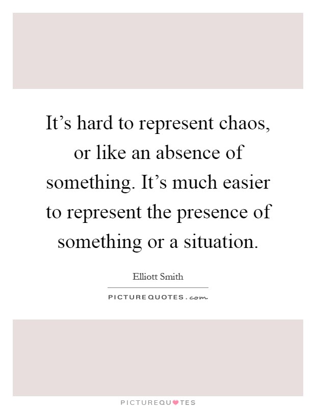 It's hard to represent chaos, or like an absence of something. It's much easier to represent the presence of something or a situation Picture Quote #1