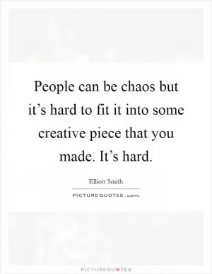 People can be chaos but it’s hard to fit it into some creative piece that you made. It’s hard Picture Quote #1