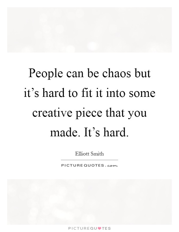 People can be chaos but it's hard to fit it into some creative piece that you made. It's hard Picture Quote #1