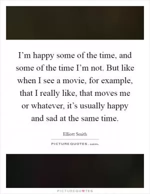 I’m happy some of the time, and some of the time I’m not. But like when I see a movie, for example, that I really like, that moves me or whatever, it’s usually happy and sad at the same time Picture Quote #1