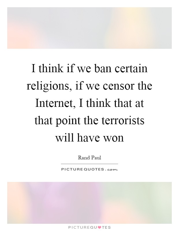 I think if we ban certain religions, if we censor the Internet, I think that at that point the terrorists will have won Picture Quote #1