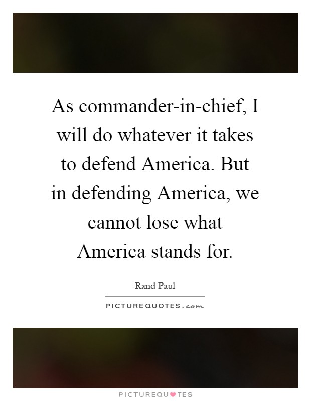 As commander-in-chief, I will do whatever it takes to defend America. But in defending America, we cannot lose what America stands for Picture Quote #1