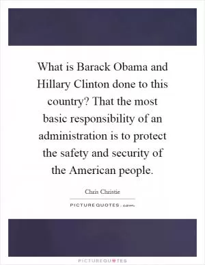 What is Barack Obama and Hillary Clinton done to this country? That the most basic responsibility of an administration is to protect the safety and security of the American people Picture Quote #1