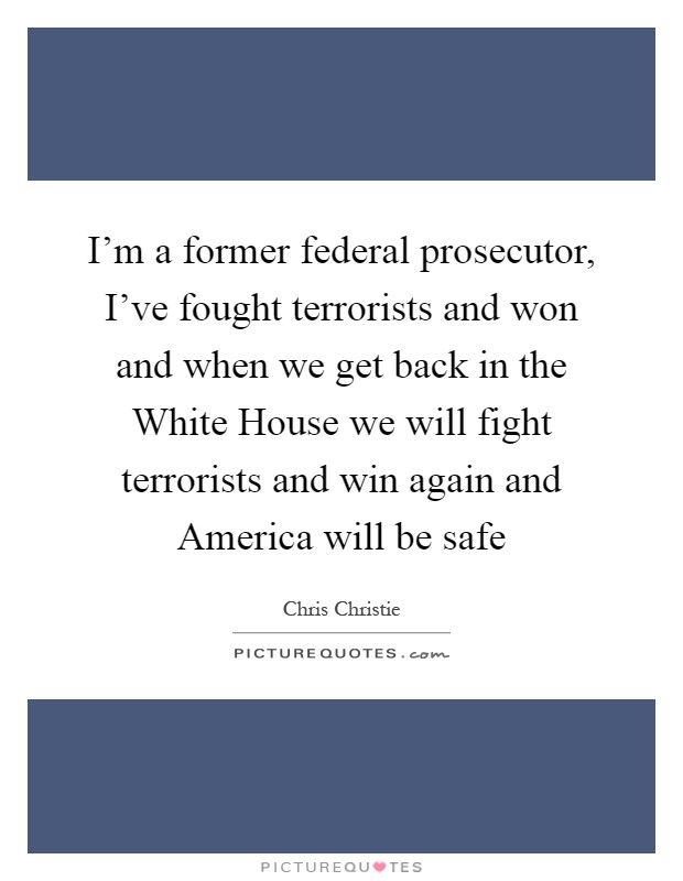 I'm a former federal prosecutor, I've fought terrorists and won and when we get back in the White House we will fight terrorists and win again and America will be safe Picture Quote #1