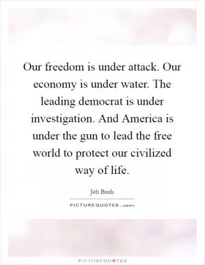 Our freedom is under attack. Our economy is under water. The leading democrat is under investigation. And America is under the gun to lead the free world to protect our civilized way of life Picture Quote #1