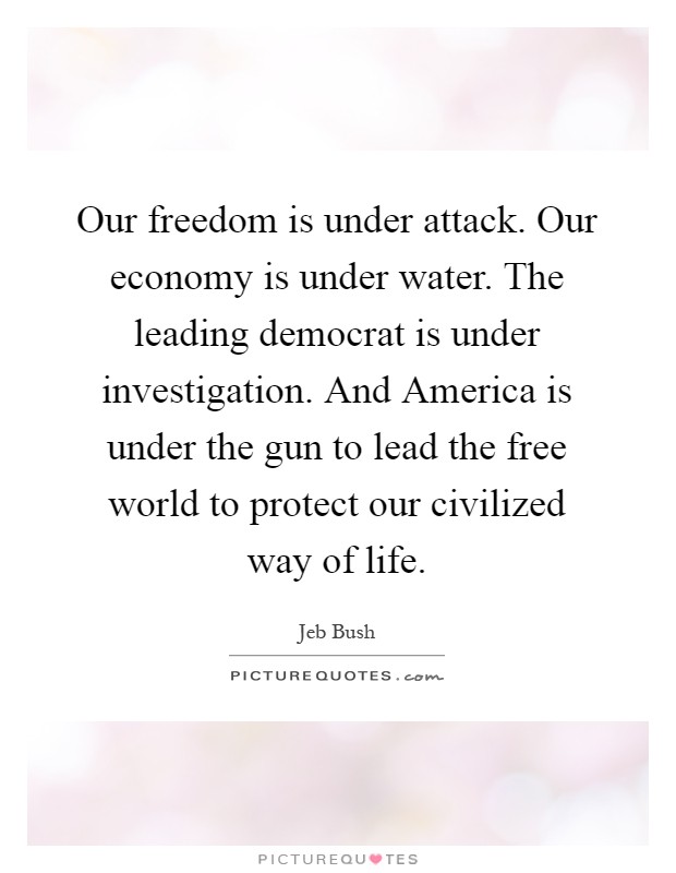 Our freedom is under attack. Our economy is under water. The leading democrat is under investigation. And America is under the gun to lead the free world to protect our civilized way of life Picture Quote #1