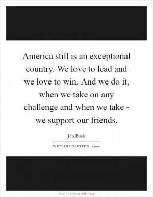 America still is an exceptional country. We love to lead and we love to win. And we do it, when we take on any challenge and when we take - we support our friends Picture Quote #1