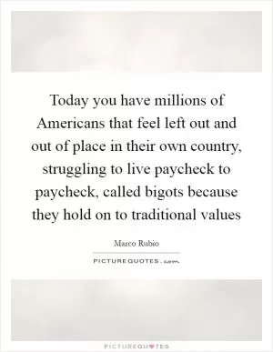 Today you have millions of Americans that feel left out and out of place in their own country, struggling to live paycheck to paycheck, called bigots because they hold on to traditional values Picture Quote #1
