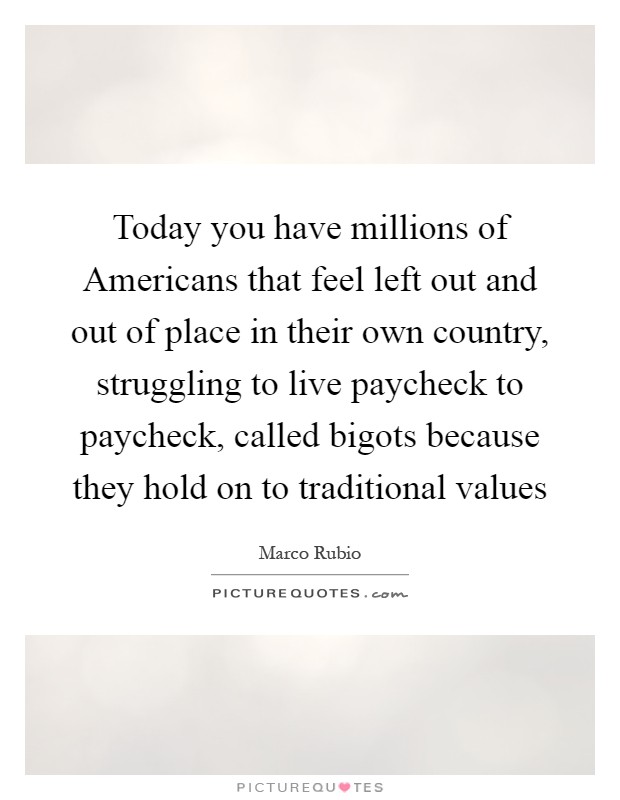 Today you have millions of Americans that feel left out and out of place in their own country, struggling to live paycheck to paycheck, called bigots because they hold on to traditional values Picture Quote #1