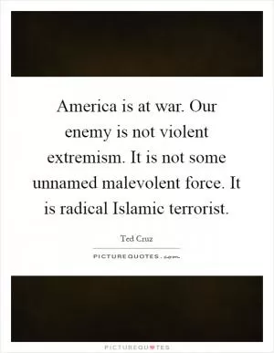 America is at war. Our enemy is not violent extremism. It is not some unnamed malevolent force. It is radical Islamic terrorist Picture Quote #1