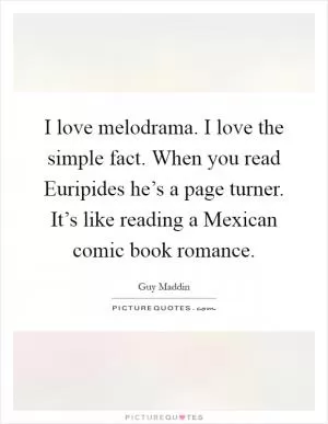 I love melodrama. I love the simple fact. When you read Euripides he’s a page turner. It’s like reading a Mexican comic book romance Picture Quote #1
