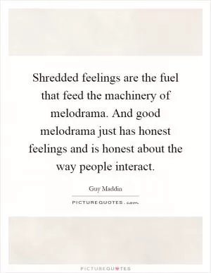 Shredded feelings are the fuel that feed the machinery of melodrama. And good melodrama just has honest feelings and is honest about the way people interact Picture Quote #1