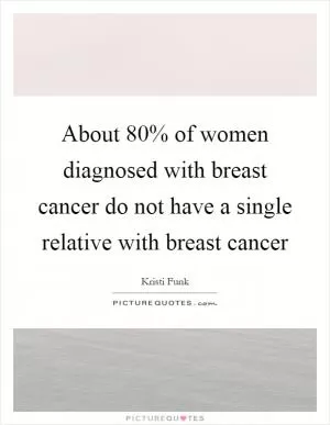 About 80% of women diagnosed with breast cancer do not have a single relative with breast cancer Picture Quote #1