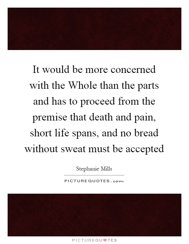 It would be more concerned with the Whole than the parts and has to proceed from the premise that death and pain, short life spans, and no bread without sweat must be accepted Picture Quote #1