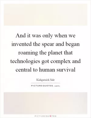 And it was only when we invented the spear and began roaming the planet that technologies got complex and central to human survival Picture Quote #1