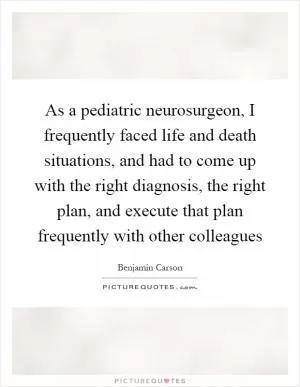 As a pediatric neurosurgeon, I frequently faced life and death situations, and had to come up with the right diagnosis, the right plan, and execute that plan frequently with other colleagues Picture Quote #1