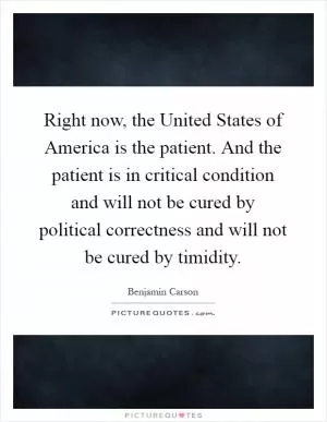 Right now, the United States of America is the patient. And the patient is in critical condition and will not be cured by political correctness and will not be cured by timidity Picture Quote #1