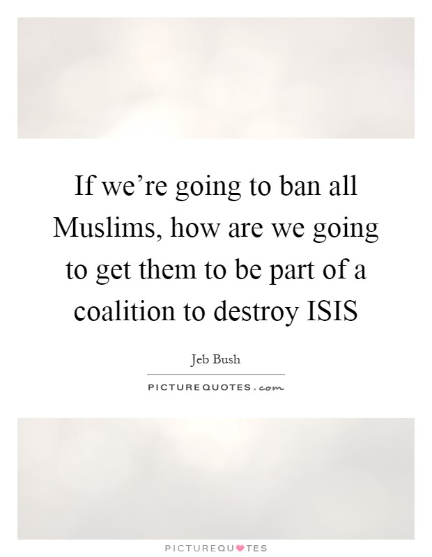If we're going to ban all Muslims, how are we going to get them to be part of a coalition to destroy ISIS Picture Quote #1
