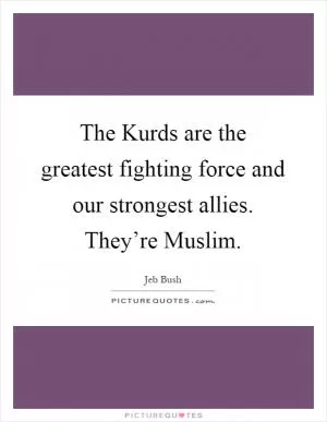 The Kurds are the greatest fighting force and our strongest allies. They’re Muslim Picture Quote #1