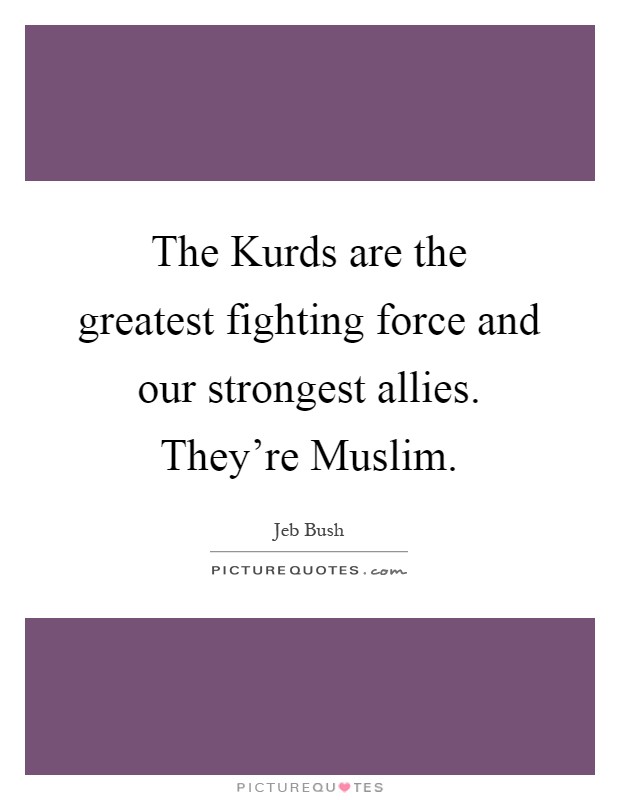 The Kurds are the greatest fighting force and our strongest allies. They're Muslim Picture Quote #1