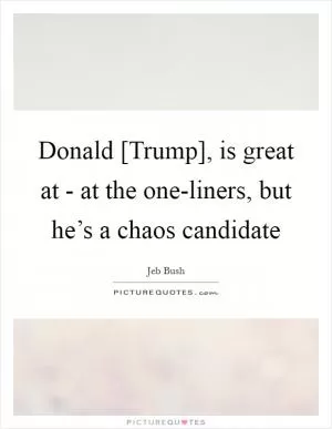 Donald [Trump], is great at - at the one-liners, but he’s a chaos candidate Picture Quote #1