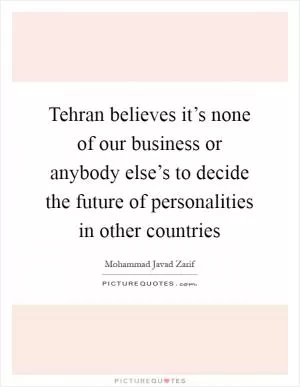Tehran believes it’s none of our business or anybody else’s to decide the future of personalities in other countries Picture Quote #1
