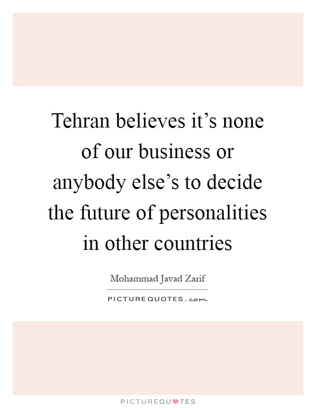 Tehran believes it's none of our business or anybody else's to decide the future of personalities in other countries Picture Quote #1