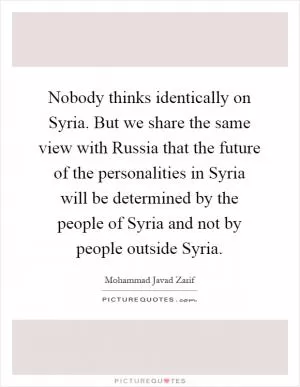 Nobody thinks identically on Syria. But we share the same view with Russia that the future of the personalities in Syria will be determined by the people of Syria and not by people outside Syria Picture Quote #1