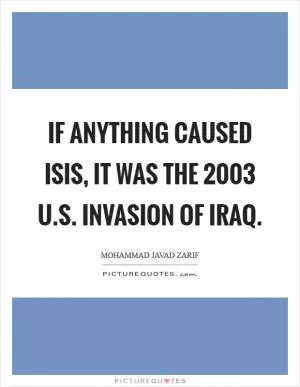 If anything caused ISIS, it was the 2003 U.S. invasion of Iraq Picture Quote #1