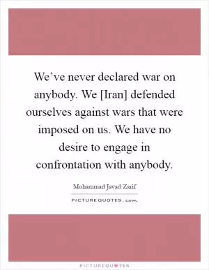 We’ve never declared war on anybody. We [Iran] defended ourselves against wars that were imposed on us. We have no desire to engage in confrontation with anybody Picture Quote #1