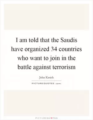 I am told that the Saudis have organized 34 countries who want to join in the battle against terrorism Picture Quote #1