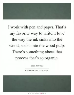 I work with pen and paper. That’s my favorite way to write. I love the way the ink sinks into the wood, soaks into the wood pulp. There’s something about that process that’s so organic Picture Quote #1
