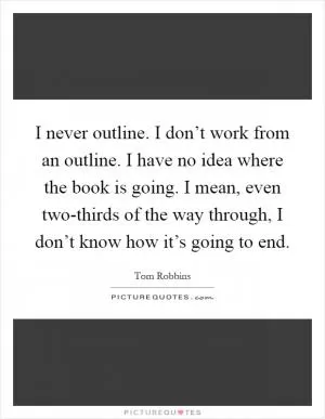 I never outline. I don’t work from an outline. I have no idea where the book is going. I mean, even two-thirds of the way through, I don’t know how it’s going to end Picture Quote #1
