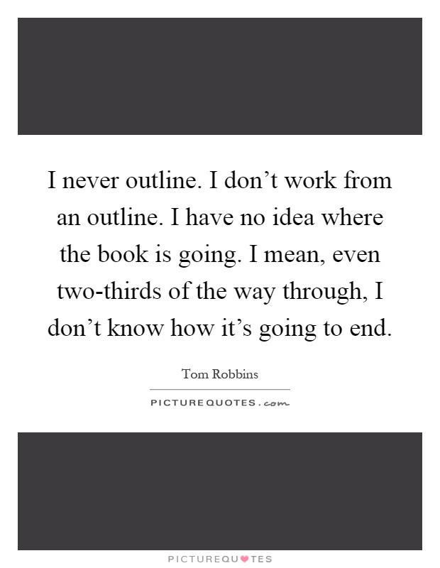 I never outline. I don't work from an outline. I have no idea where the book is going. I mean, even two-thirds of the way through, I don't know how it's going to end Picture Quote #1