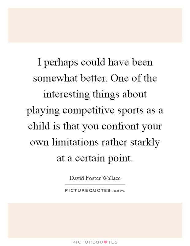 I perhaps could have been somewhat better. One of the interesting things about playing competitive sports as a child is that you confront your own limitations rather starkly at a certain point Picture Quote #1