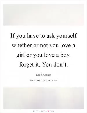 If you have to ask yourself whether or not you love a girl or you love a boy, forget it. You don’t Picture Quote #1