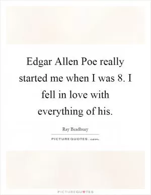 Edgar Allen Poe really started me when I was 8. I fell in love with everything of his Picture Quote #1