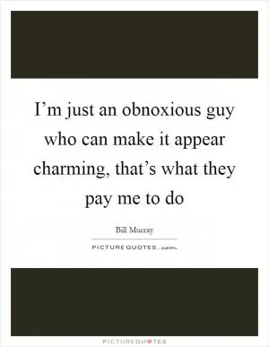 I’m just an obnoxious guy who can make it appear charming, that’s what they pay me to do Picture Quote #1