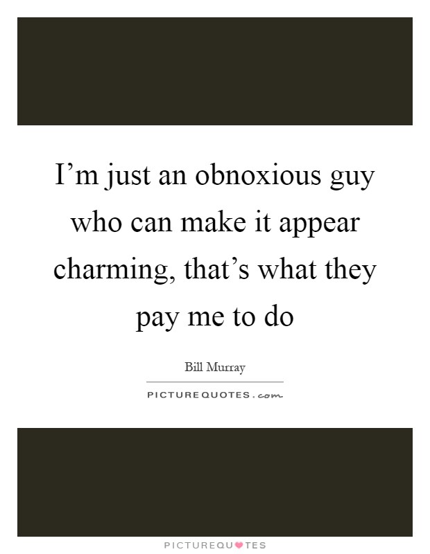 I'm just an obnoxious guy who can make it appear charming, that's what they pay me to do Picture Quote #1