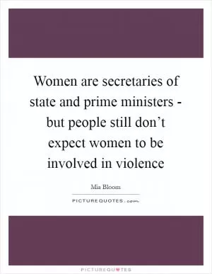 Women are secretaries of state and prime ministers - but people still don’t expect women to be involved in violence Picture Quote #1